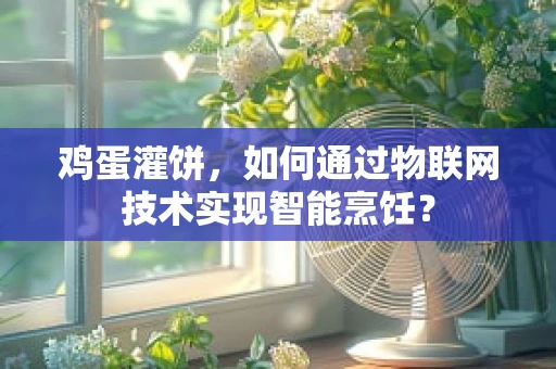 鸡蛋灌饼，如何通过物联网技术实现智能烹饪？