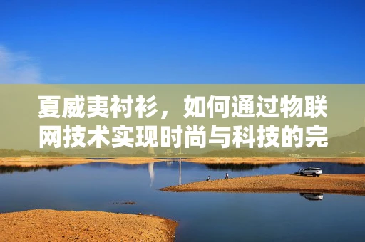夏威夷衬衫，如何通过物联网技术实现时尚与科技的完美融合？