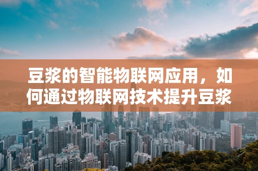 豆浆的智能物联网应用，如何通过物联网技术提升豆浆生产和消费的智能化水平？