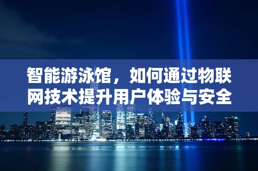 智能游泳馆，如何通过物联网技术提升用户体验与安全？