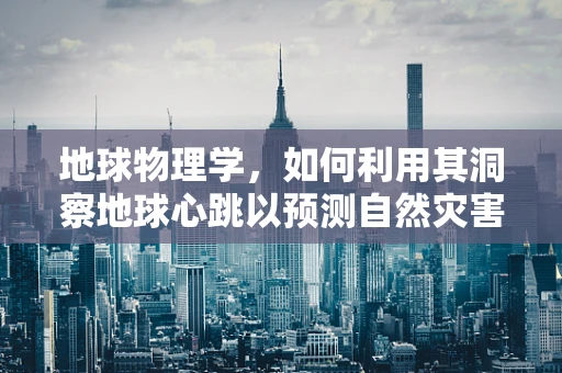 地球物理学，如何利用其洞察地球心跳以预测自然灾害？