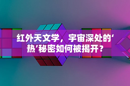 红外天文学，宇宙深处的‘热’秘密如何被揭开？