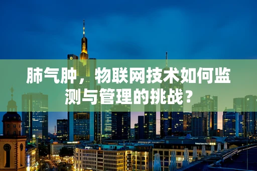 肺气肿，物联网技术如何监测与管理的挑战？