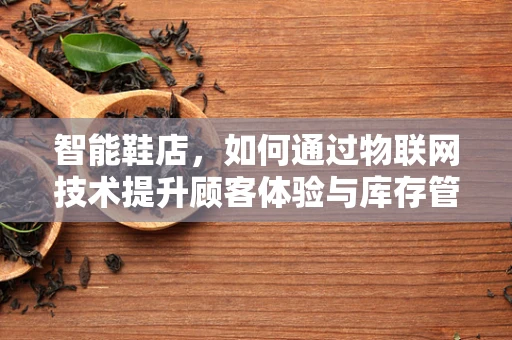 智能鞋店，如何通过物联网技术提升顾客体验与库存管理？