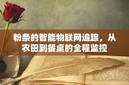 粉条的智能物联网追踪，从农田到餐桌的全程监控