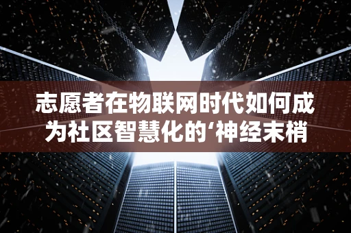 志愿者在物联网时代如何成为社区智慧化的‘神经末梢’？