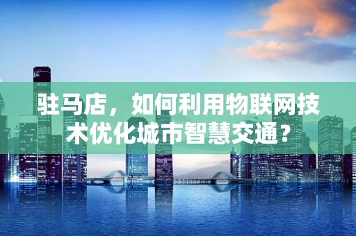 驻马店，如何利用物联网技术优化城市智慧交通？