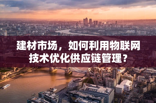 建材市场，如何利用物联网技术优化供应链管理？