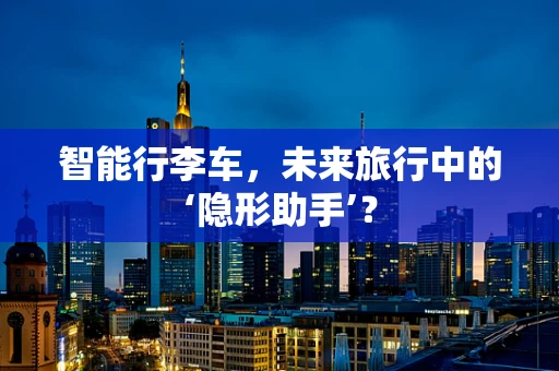 智能行李车，未来旅行中的‘隐形助手’？