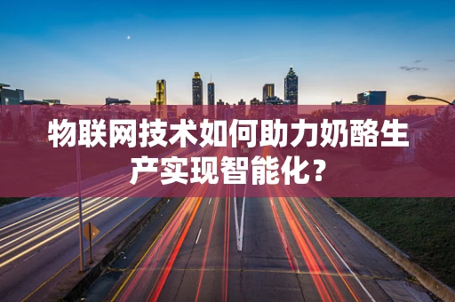 物联网技术如何助力奶酪生产实现智能化？