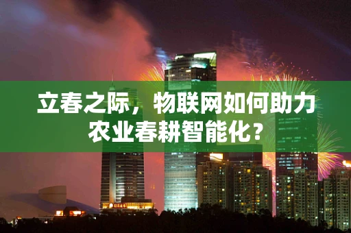 立春之际，物联网如何助力农业春耕智能化？