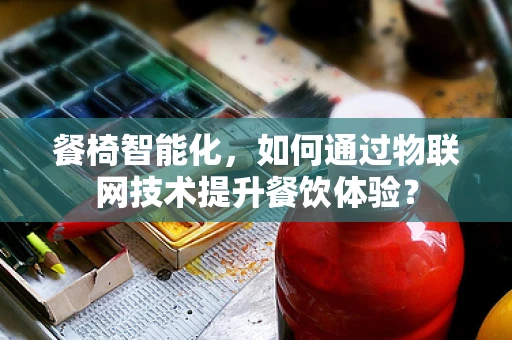 餐椅智能化，如何通过物联网技术提升餐饮体验？
