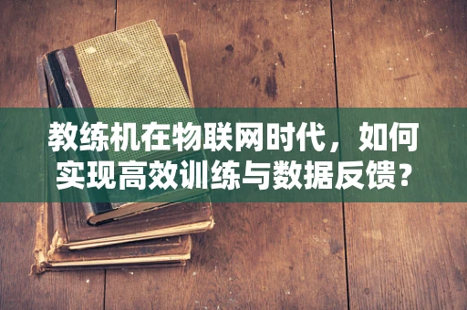 教练机在物联网时代，如何实现高效训练与数据反馈？