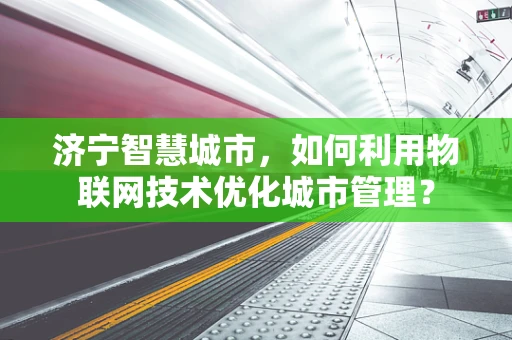 济宁智慧城市，如何利用物联网技术优化城市管理？