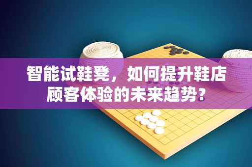 智能试鞋凳，如何提升鞋店顾客体验的未来趋势？