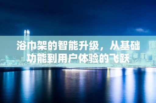 浴巾架的智能升级，从基础功能到用户体验的飞跃