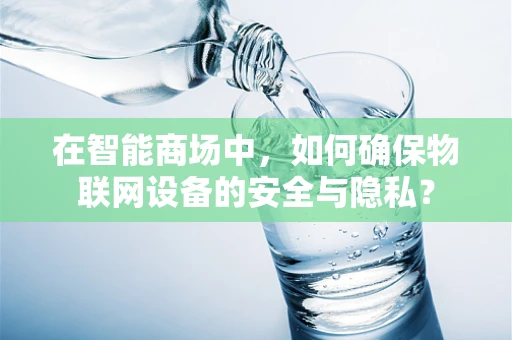 在智能商场中，如何确保物联网设备的安全与隐私？