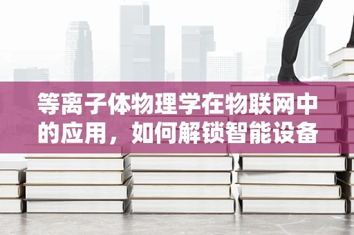 等离子体物理学在物联网中的应用，如何解锁智能设备的新维度？