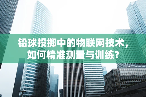 铅球投掷中的物联网技术，如何精准测量与训练？