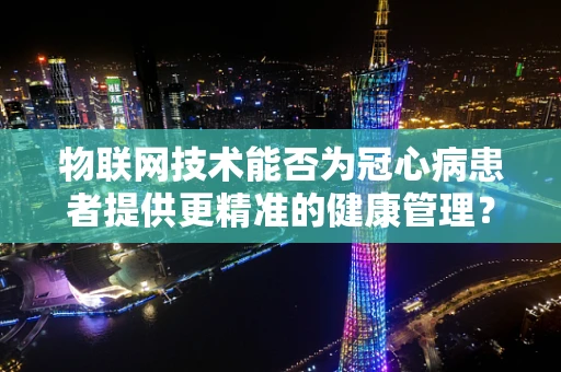 物联网技术能否为冠心病患者提供更精准的健康管理？