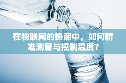 在物联网的热潮中，如何精准测量与控制温度？