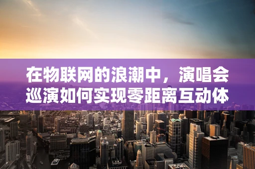 在物联网的浪潮中，演唱会巡演如何实现零距离互动体验？