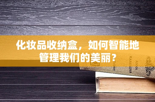 化妆品收纳盒，如何智能地管理我们的美丽？