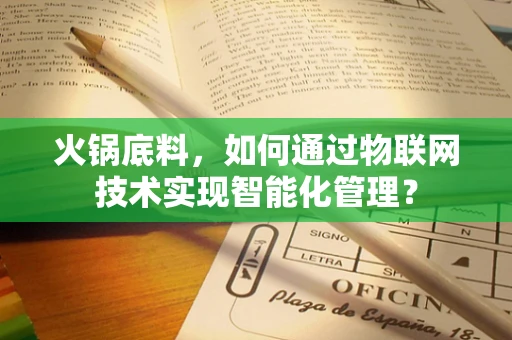 火锅底料，如何通过物联网技术实现智能化管理？