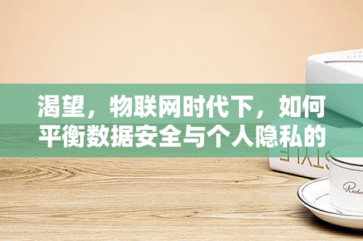 渴望，物联网时代下，如何平衡数据安全与个人隐私的边界？