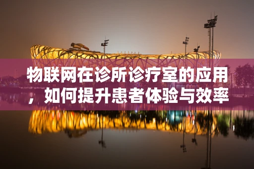 物联网在诊所诊疗室的应用，如何提升患者体验与效率？