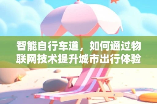 智能自行车道，如何通过物联网技术提升城市出行体验？