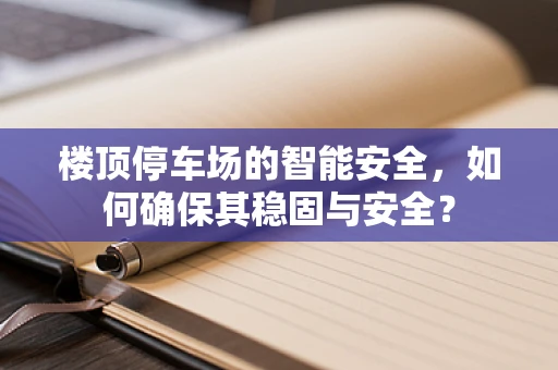 楼顶停车场的智能安全，如何确保其稳固与安全？