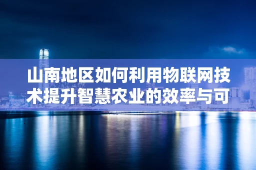山南地区如何利用物联网技术提升智慧农业的效率与可持续性？