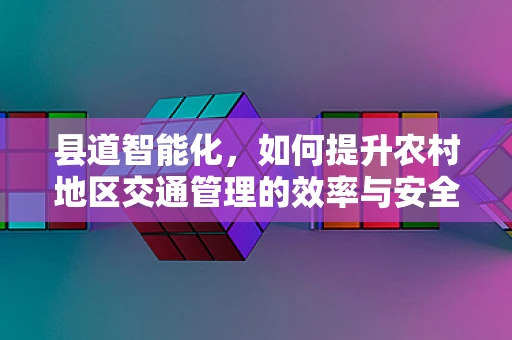 县道智能化，如何提升农村地区交通管理的效率与安全？