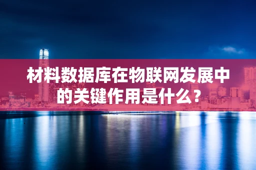 材料数据库在物联网发展中的关键作用是什么？