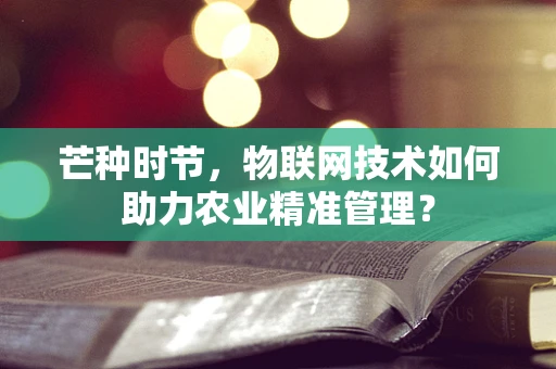 芒种时节，物联网技术如何助力农业精准管理？