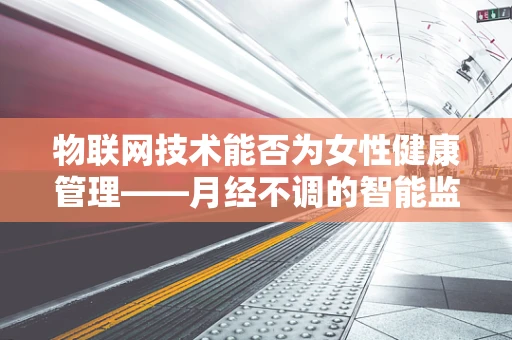物联网技术能否为女性健康管理——月经不调的智能监测提供新思路？