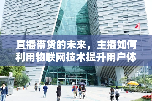 直播带货的未来，主播如何利用物联网技术提升用户体验？