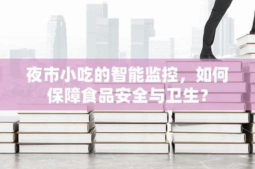 夜市小吃的智能监控，如何保障食品安全与卫生？