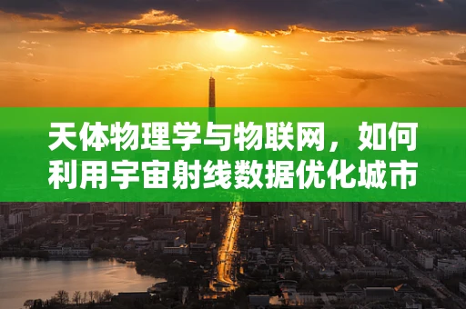 天体物理学与物联网，如何利用宇宙射线数据优化城市网络？