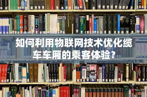 如何利用物联网技术优化缆车车厢的乘客体验？