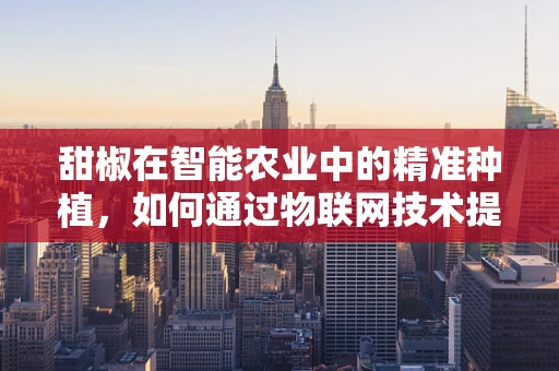 甜椒在智能农业中的精准种植，如何通过物联网技术提升产量与品质？