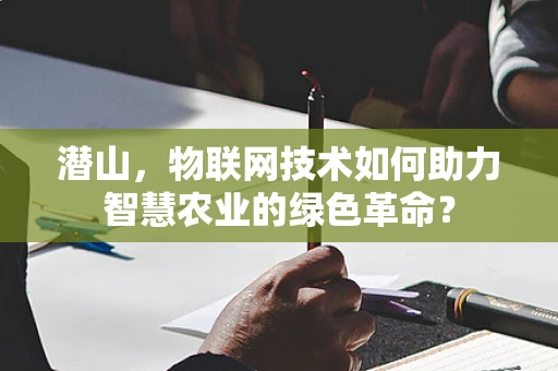 潜山，物联网技术如何助力智慧农业的绿色革命？