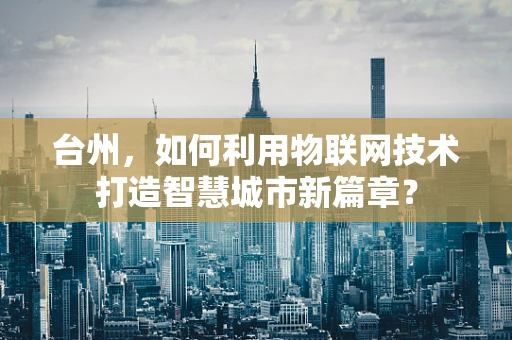 台州，如何利用物联网技术打造智慧城市新篇章？