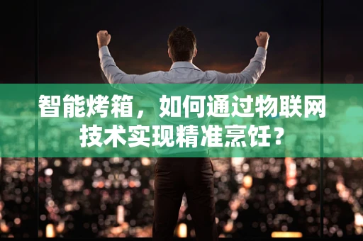 智能烤箱，如何通过物联网技术实现精准烹饪？