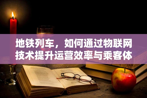 地铁列车，如何通过物联网技术提升运营效率与乘客体验？