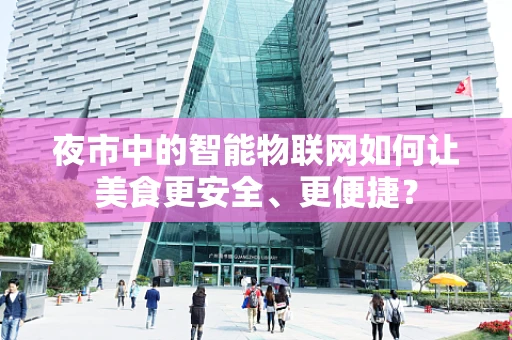 夜市中的智能物联网如何让美食更安全、更便捷？