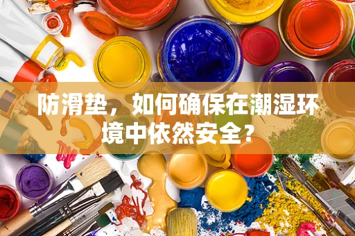 防滑垫，如何确保在潮湿环境中依然安全？