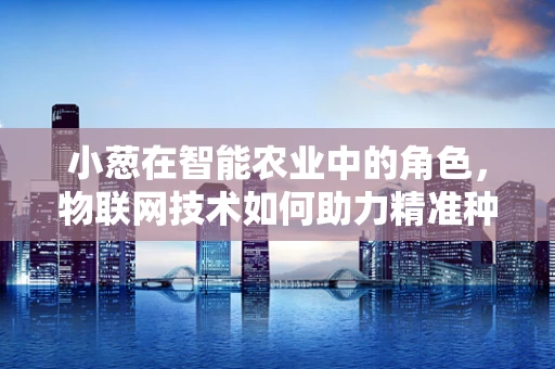 小葱在智能农业中的角色，物联网技术如何助力精准种植？