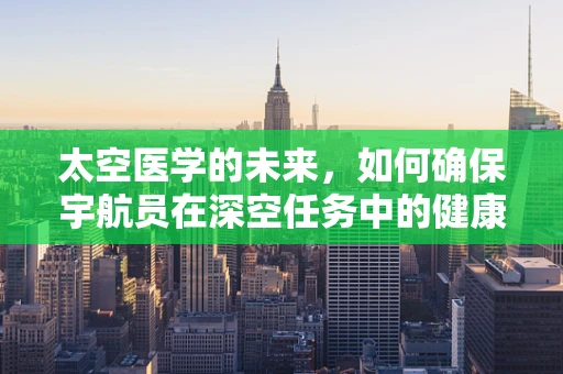 太空医学的未来，如何确保宇航员在深空任务中的健康与安全？